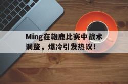 包含Ming在雄鹿比赛中战术调整，爆冷引发热议！的词条